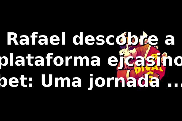 Rafael descobre a plataforma ejcasino bet: Uma jornada de primeira vez 🎰